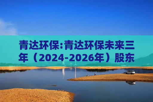 青达环保:青达环保未来三年（2024-2026年）股东分红回报规划
