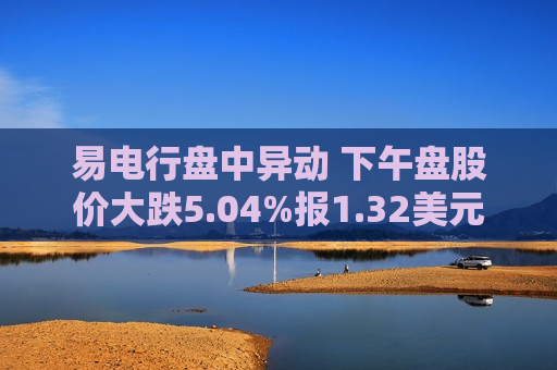 易电行盘中异动 下午盘股价大跌5.04%报1.32美元