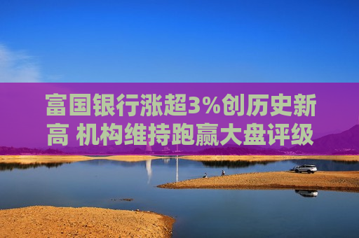 富国银行涨超3%创历史新高 机构维持跑赢大盘评级