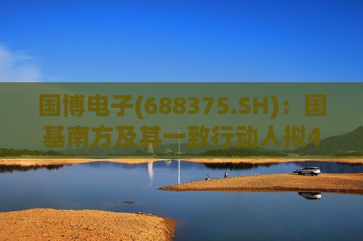 国博电子(688375.SH)：国基南方及其一致行动人拟4亿元-7亿元增持股份