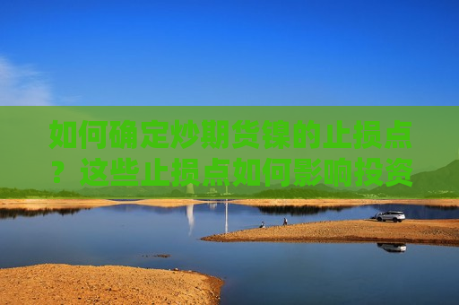 如何确定炒期货镍的止损点？这些止损点如何影响投资策略？