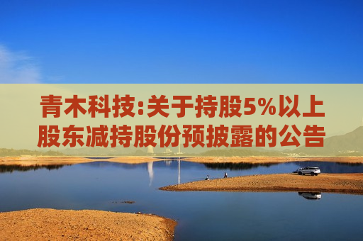 青木科技:关于持股5%以上股东减持股份预披露的公告