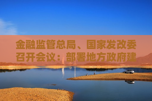 金融监管总局、国家发改委召开会议：部署地方政府建立支持小微企业融资协调工作机制