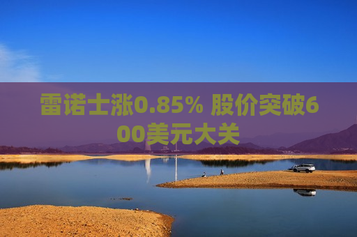 雷诺士涨0.85% 股价突破600美元大关