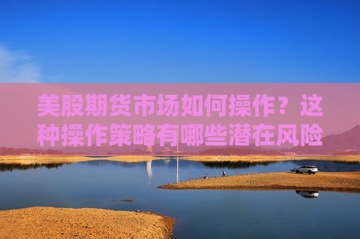 美股期货市场如何操作？这种操作策略有哪些潜在风险？