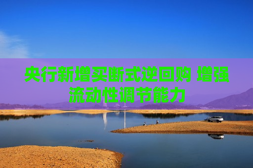 央行新增买断式逆回购 增强流动性调节能力