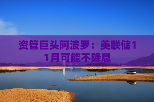 资管巨头阿波罗：美联储11月可能不降息