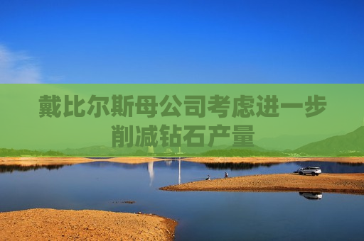 戴比尔斯母公司考虑进一步削减钻石产量