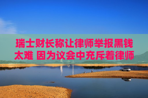 瑞士财长称让律师举报黑钱太难 因为议会中充斥着律师