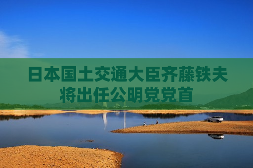 日本国土交通大臣齐藤铁夫将出任公明党党首