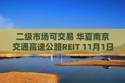 二级市场可交易 华夏南京交通高速公路REIT 11月1日登陆上交所