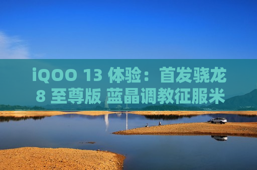 iQOO 13 体验：首发骁龙 8 至尊版 蓝晶调教征服米哈游