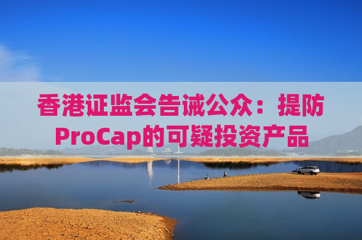 香港证监会告诫公众：提防ProCap的可疑投资产品