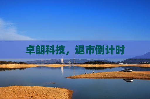 卓朗科技，退市倒计时