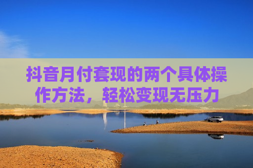 抖音月付套现的两个具体操作方法，轻松变现无压力