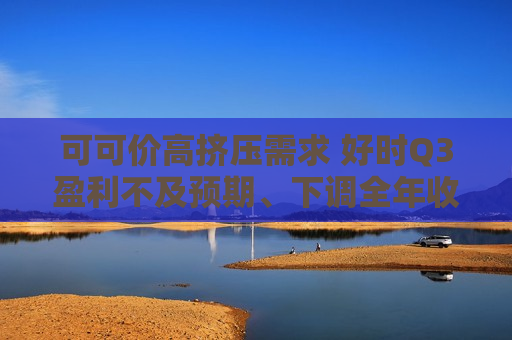可可价高挤压需求 好时Q3盈利不及预期、下调全年收入指引