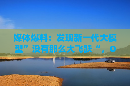 媒体爆料：发现新一代大模型”没有那么大飞跃“，OpenAI已经改变策略