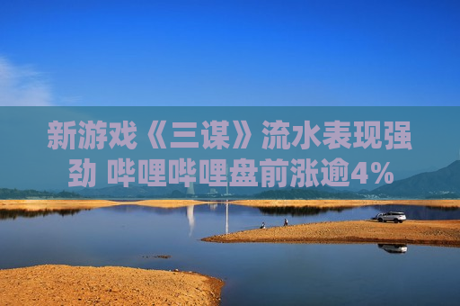 新游戏《三谋》流水表现强劲 哔哩哔哩盘前涨逾4%