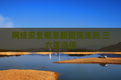 网络安全概念股震荡走高 三六零涨停