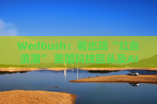 Wedbush：若出现“红色浪潮” 美国科技巨头及AI行业将受强力提振