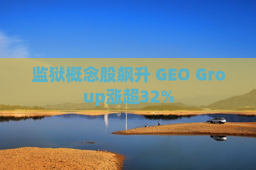 监狱概念股飙升 GEO Group涨超32%