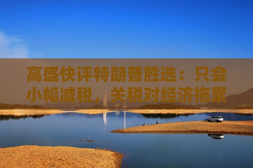 高盛快评特朗普胜选：只会小幅减税，关税对经济拖累有限