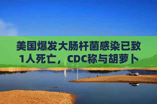 美国爆发大肠杆菌感染已致1人死亡，CDC称与胡萝卜有关