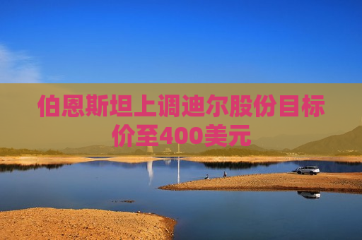 伯恩斯坦上调迪尔股份目标价至400美元