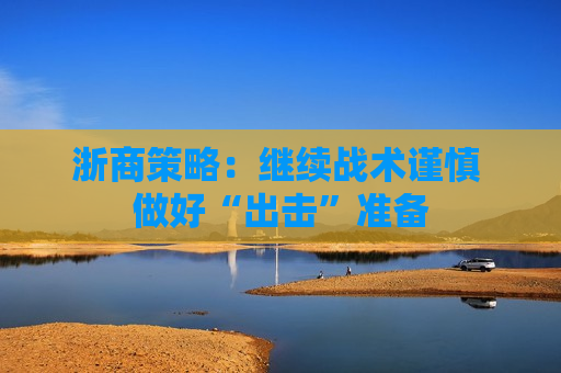 浙商策略：继续战术谨慎 做好“出击”准备