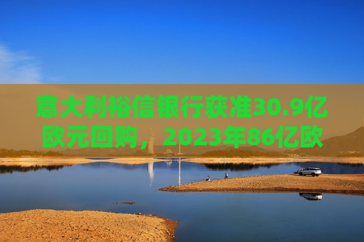 意大利裕信银行获准30.9亿欧元回购，2023年86亿欧元派息，强化市场地位