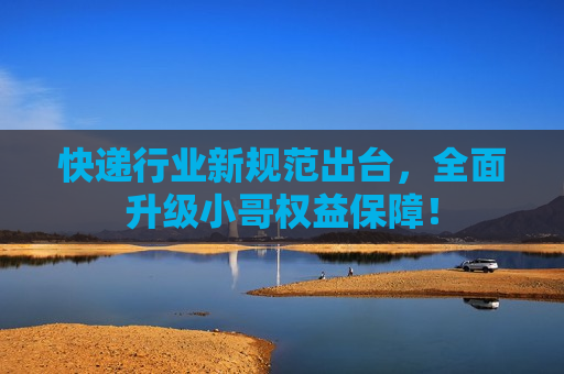 快递行业新规范出台，全面升级小哥权益保障！
