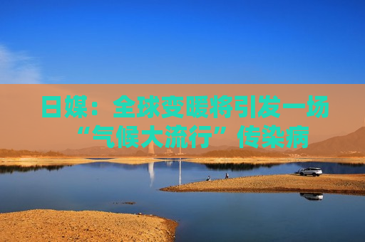 日媒：全球变暖将引发一场“气候大流行”传染病