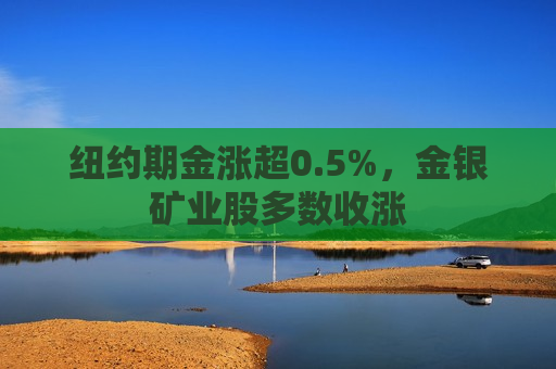 纽约期金涨超0.5%，金银矿业股多数收涨