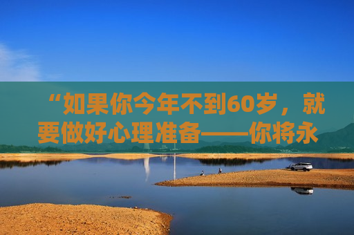 “如果你今年不到60岁，就要做好心理准备——你将永生”