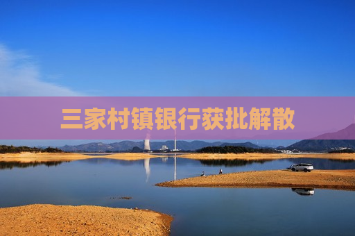 三家村镇银行获批解散