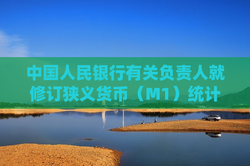 中国人民银行有关负责人就修订狭义货币（M1）统计口径有关问题答记者问