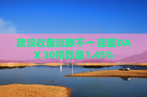 欧股收盘涨跌不一 德国DAX 30指数涨1.45%