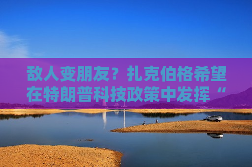 敌人变朋友？扎克伯格希望在特朗普科技政策中发挥“积极作用”