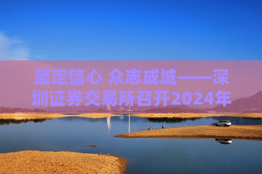 坚定信心 众志成城——深圳证券交易所召开2024年会员大会