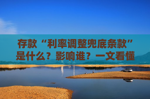 存款“利率调整兜底条款”是什么？影响谁？一文看懂