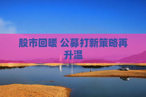 股市回暖 公募打新策略再升温