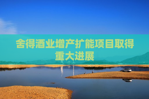 舍得酒业增产扩能项目取得重大进展