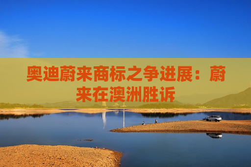 奥迪蔚来商标之争进展：蔚来在澳洲胜诉