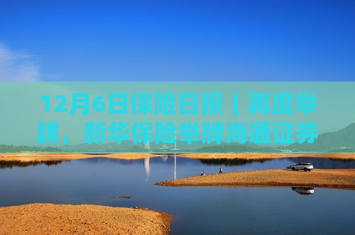 12月6日保险日报丨再度举牌，新华保险举牌海通证券！一天之内，5家保险中介牌照被注销！