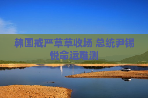 韩国戒严草草收场 总统尹锡悦命运难测