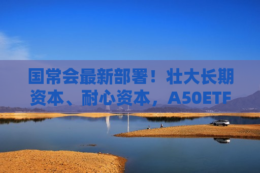国常会最新部署！壮大长期资本、耐心资本，A50ETF华宝（159596）半日成交额超1.1亿元
