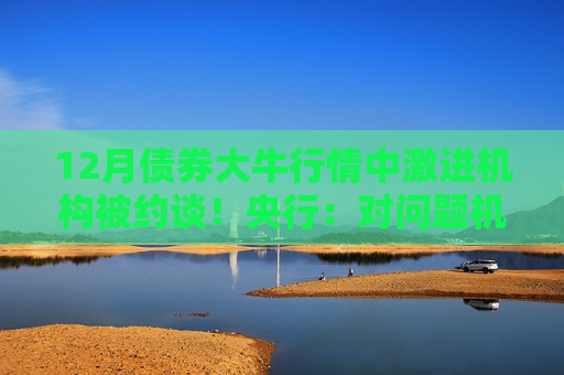 12月债券大牛行情中激进机构被约谈！央行：对问题机构零容忍