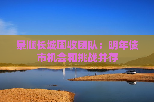 景顺长城固收团队：明年债市机会和挑战并存