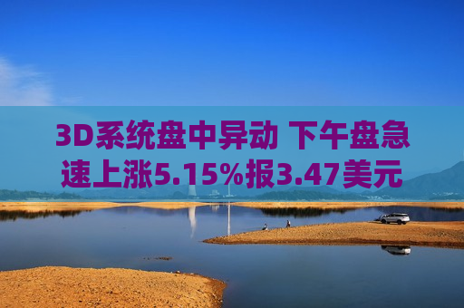 3D系统盘中异动 下午盘急速上涨5.15%报3.47美元