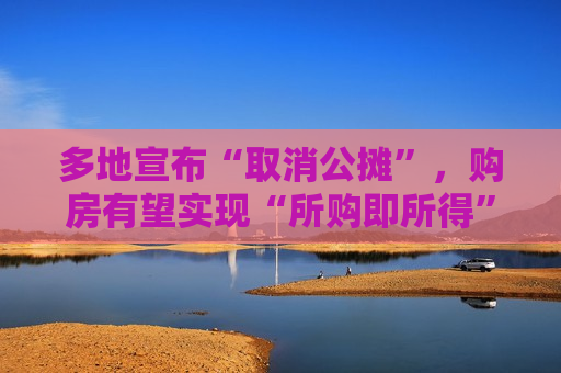 多地宣布“取消公摊”，购房有望实现“所购即所得”